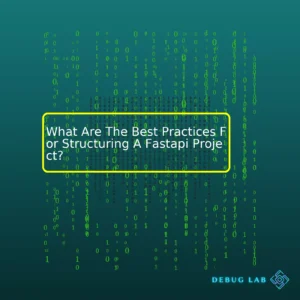 What Are The Best Practices For Structuring A Fastapi Project?
